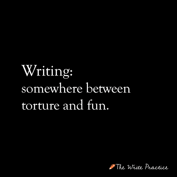 Quit writing. Writing: somewhere between torture and fun.