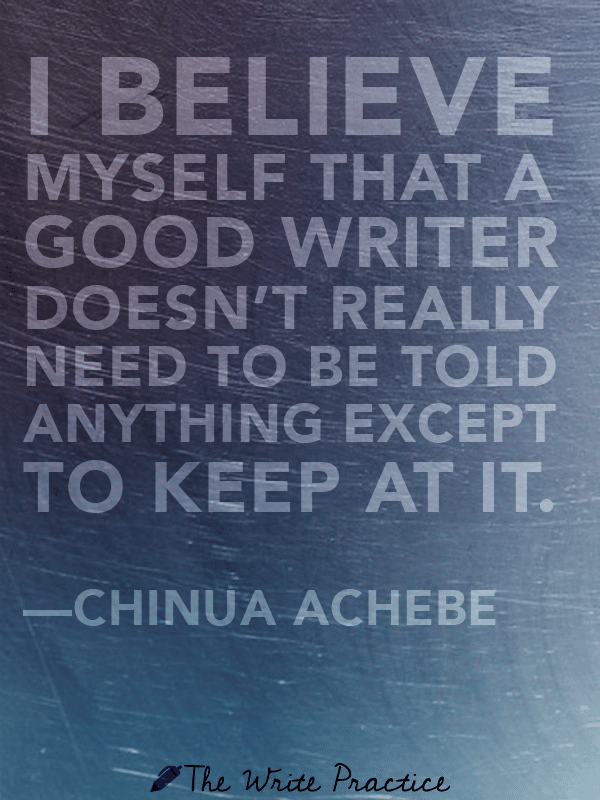 I believe myself that a good writer doesn't really need to be told anything except to keep at it. Chinua Achebe