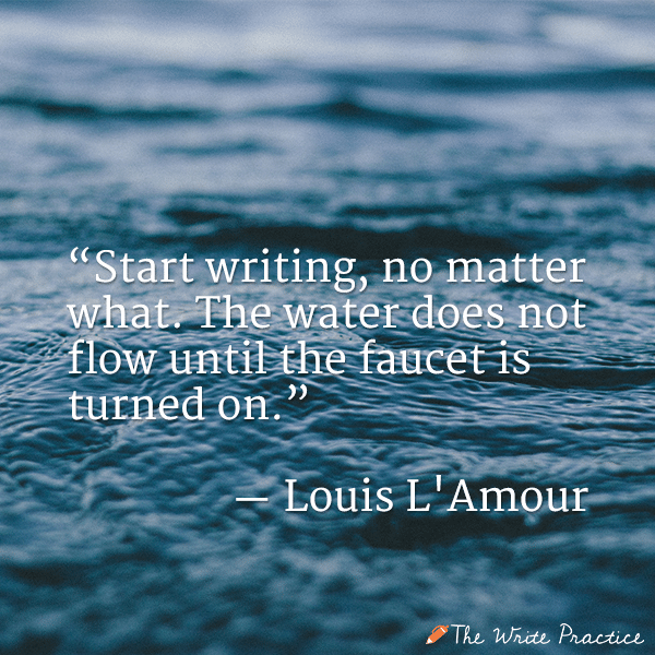 Start writing, no matter what. The water does not flow until the faucet is turned on. Louis L'Amour
