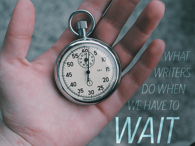 What Writers Do When We Have to Wait