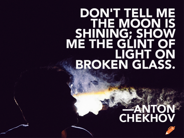Anton Chekhov, Show Don't Tell: "Don't Tell Me the Moon Is Shining; Show me the Glint of Light on the Broken Glass." Quote