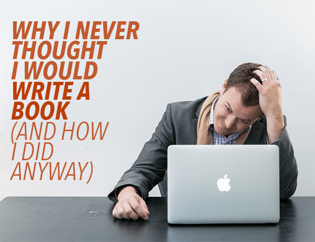 Writing Struggles: Why I Never Thought I Would Write a Book (And How I Did Anyway)
