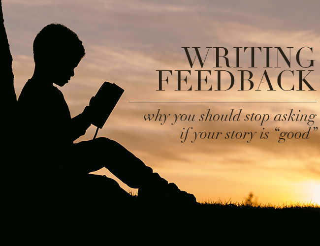 Writing Feedback: Why You Should Stop Asking If Your Story Is Good