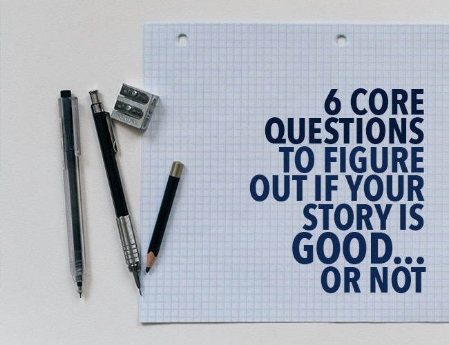 6 Core Questions to Figure Out if Your Story Is Good . . . Or Not