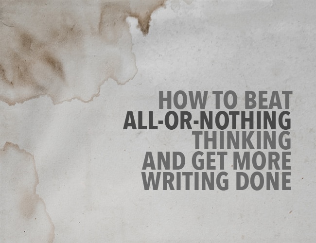 How to Beat All-or-Nothing Thinking to Get More Writing Done