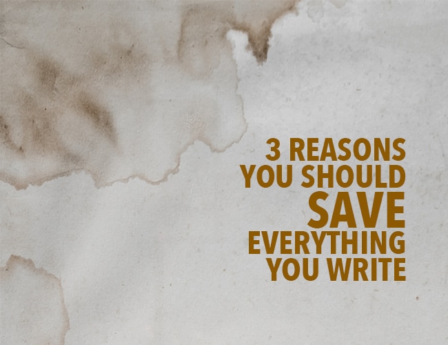3 Reasons Why You Should Save Everything You Write