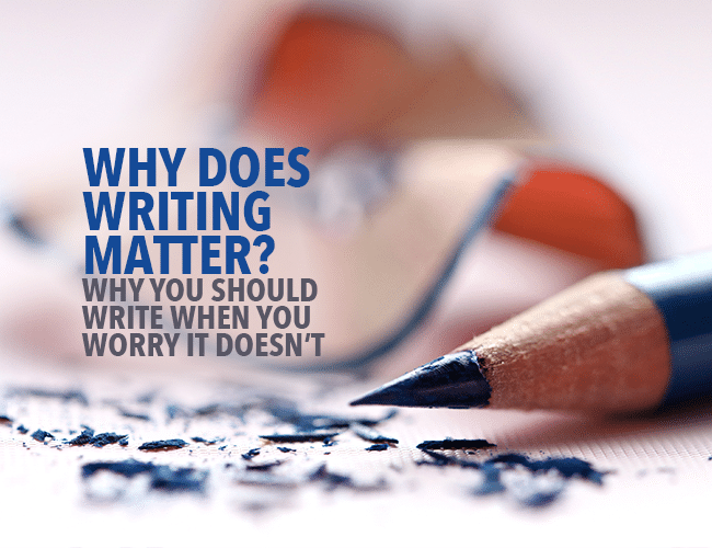 Why Does Writing Matter? Why You Should Write When You Worry it Doesn’t