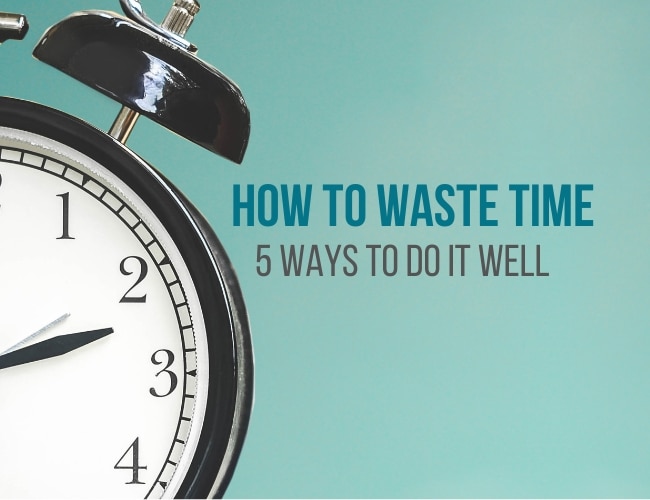 How to Waste Time: 5 Ways To Do It Well