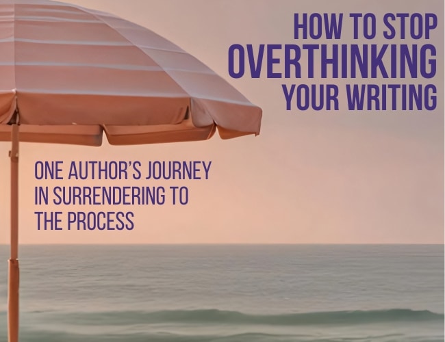 How to Stop Overthinking Your Writing: One Author’s Journey in Surrendering to the Process